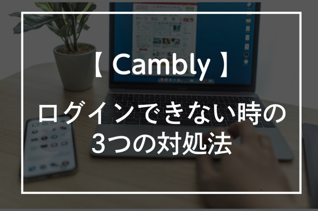 Camblyにログインできない時の3つの対処法!問い合わせ方法も紹介