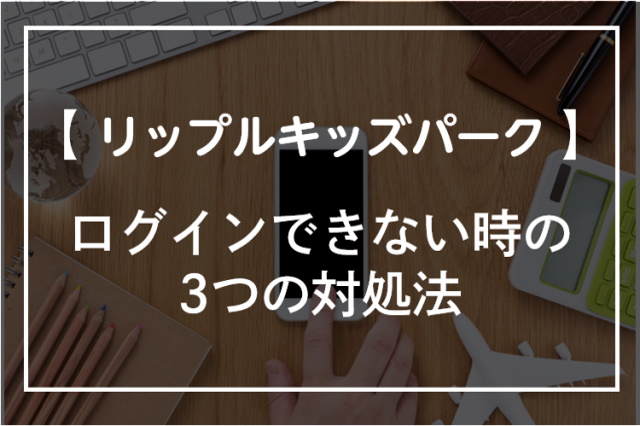 リップルキッズパークにログインできない！3つの対処法と問い合わせ方法