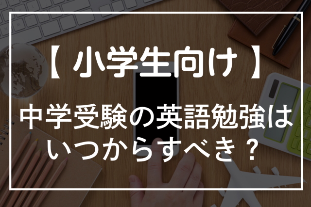 中学受験の英語勉強っていつから始めるべき？導入傾向や出題内容を解説