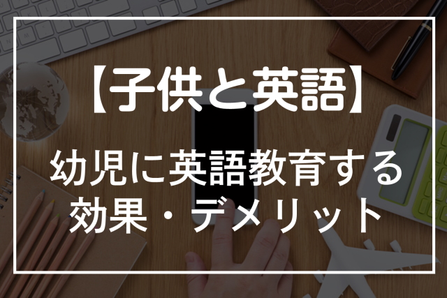幼児の子供に英語教育をしても効果はある？デメリットや早い方がいい理由
