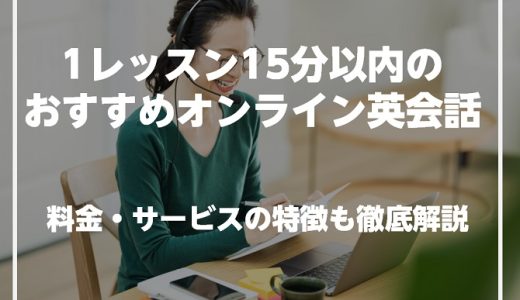 1レッスン15分以内で受けられるオンライン英会話を紹介！料金・サービスの特徴も徹底解説