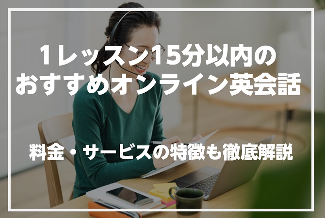 1レッスン15分以内で受けられるオンライン英会話を紹介！料金・サービスの特徴も徹底解説