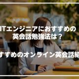 ITエンジニアにおすすめな英会話勉強法は？おすすめなオンライン英会話紹介