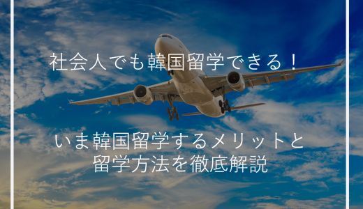 社会人でも韓国留学できる！いま韓国留学するメリットと留学方法を徹底解説