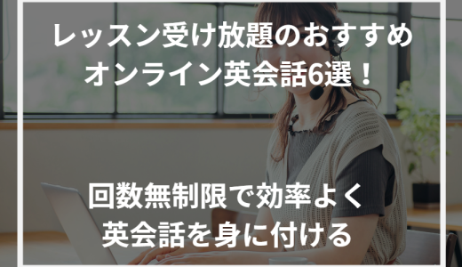 レッスン受け放題のおすすめオンライン英会話6選！回数無制限で効率よく英会話を身に付ける【2024年最新】